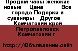 Продам часы женские новые. › Цена ­ 220 - Все города Подарки и сувениры » Другое   . Камчатский край,Петропавловск-Камчатский г.